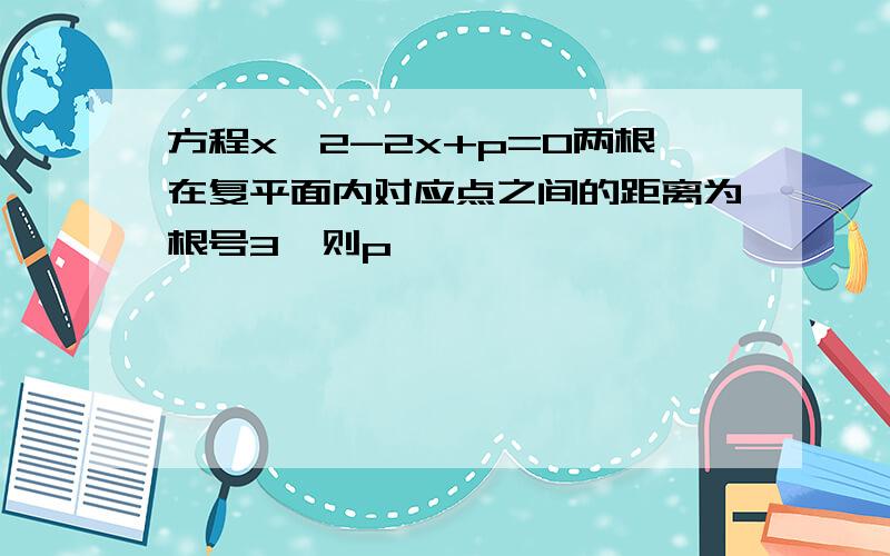 方程x^2-2x+p=0两根在复平面内对应点之间的距离为根号3,则p