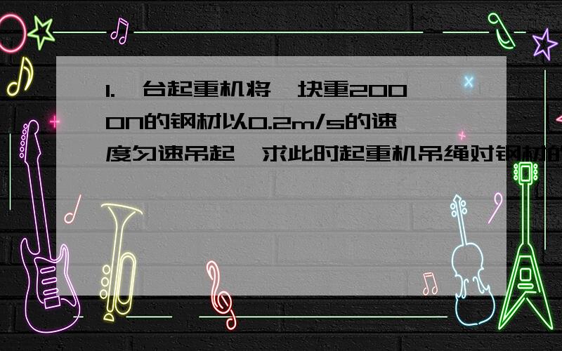 1.一台起重机将一块重2000N的钢材以0.2m/s的速度匀速吊起,求此时起重机吊绳对钢材的拉力是多大?