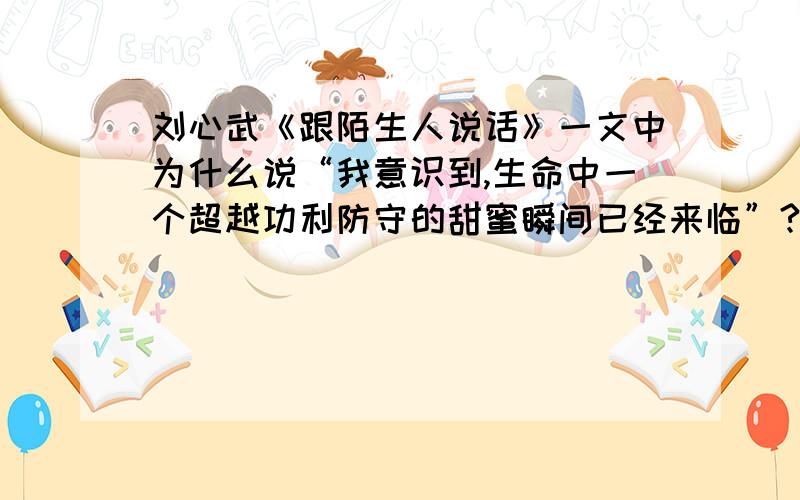 刘心武《跟陌生人说话》一文中为什么说“我意识到,生命中一个超越功利防守的甜蜜瞬间已经来临”?你是怎样看待“跟陌生人说话”