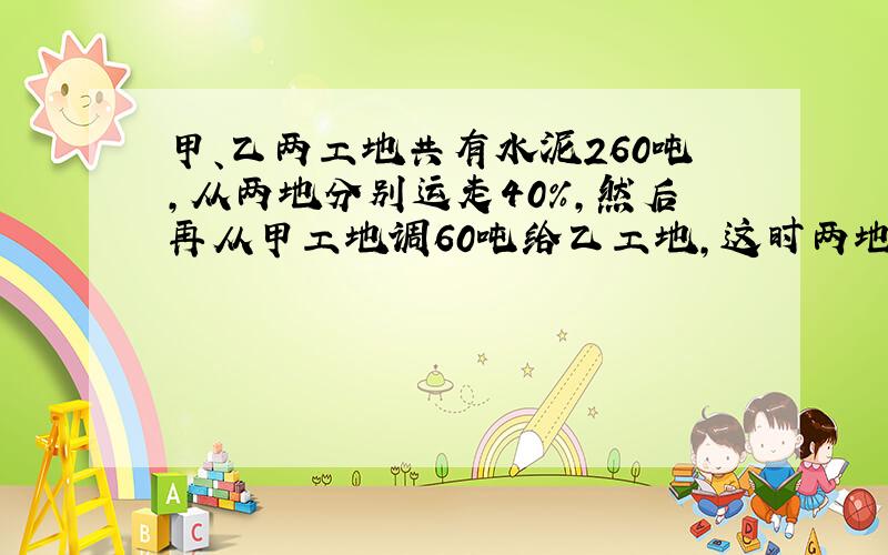 甲、乙两工地共有水泥260吨,从两地分别运走40％,然后再从甲工地调60吨给乙工地,这时两地的水泥数量相等