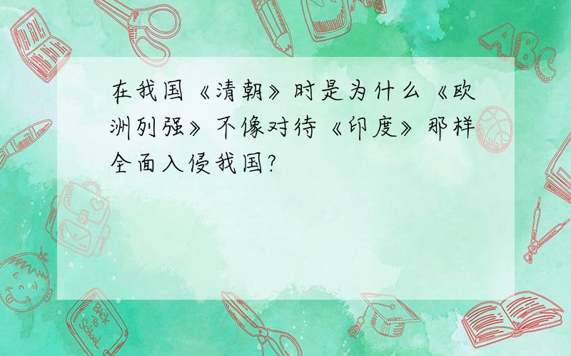 在我国《清朝》时是为什么《欧洲列强》不像对待《印度》那样全面入侵我国?