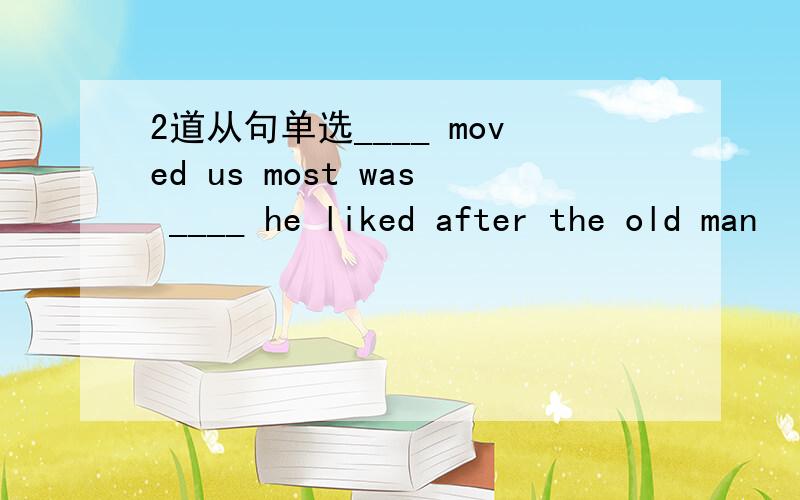 2道从句单选____ moved us most was ____ he liked after the old man