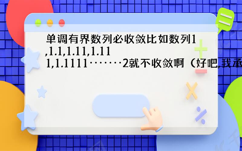 单调有界数列必收敛比如数列1,1.1,1.11,1.111,1.1111·······2就不收敛啊（好吧,我承认初学者的