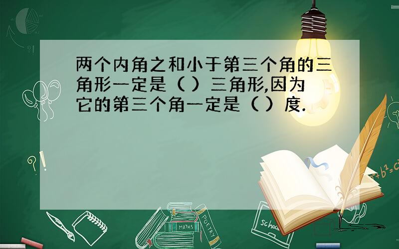 两个内角之和小于第三个角的三角形一定是（ ）三角形,因为它的第三个角一定是（ ）度.