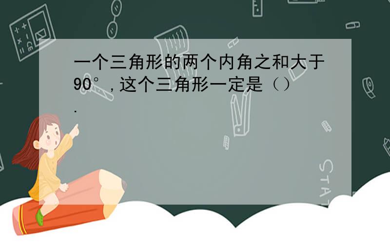 一个三角形的两个内角之和大于90°,这个三角形一定是（）.