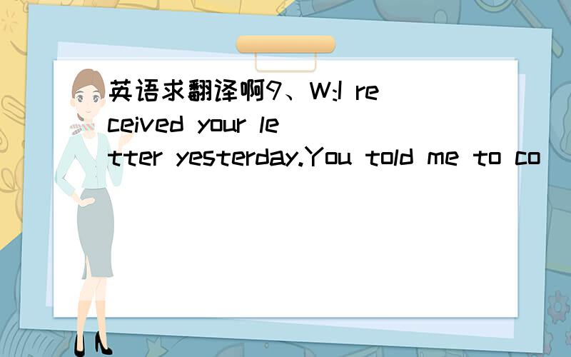 英语求翻译啊9、W:I received your letter yesterday.You told me to co