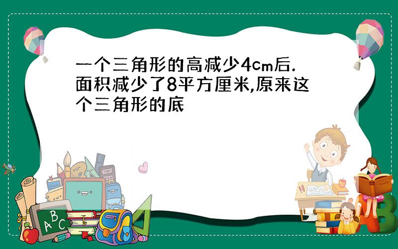 一个三角形的高减少4cm后.面积减少了8平方厘米,原来这个三角形的底