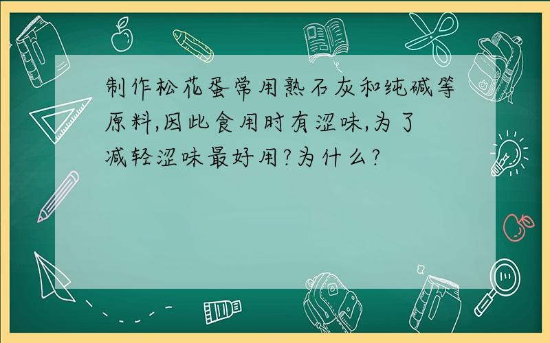 制作松花蛋常用熟石灰和纯碱等原料,因此食用时有涩味,为了减轻涩味最好用?为什么?