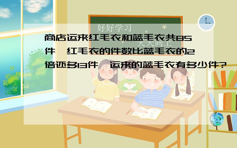 商店运来红毛衣和蓝毛衣共85件,红毛衣的件数比蓝毛衣的2倍还多13件,运来的蓝毛衣有多少件?