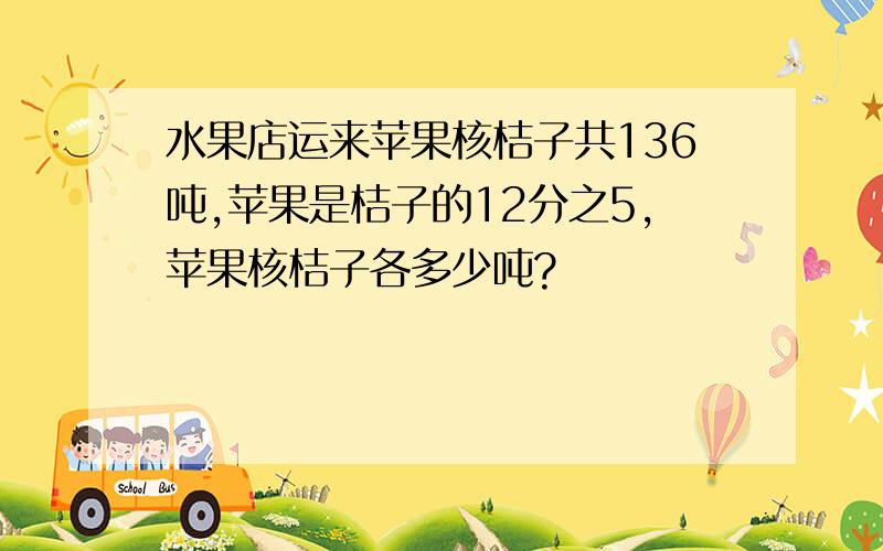 水果店运来苹果核桔子共136吨,苹果是桔子的12分之5,苹果核桔子各多少吨?