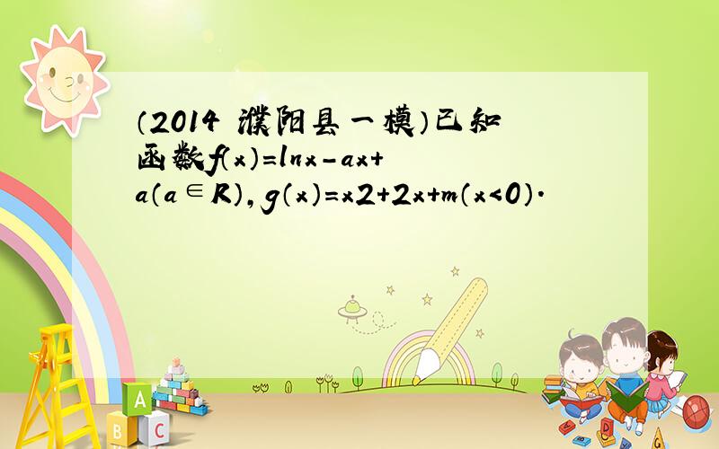 （2014•濮阳县一模）已知函数f（x）=lnx-ax+a（a∈R），g（x）=x2+2x+m（x＜0）．