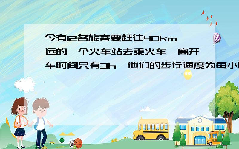 今有12名旅客要赶往40km远的一个火车站去乘火车,离开车时间只有3h,他们的步行速度为每小时4km,靠走路是