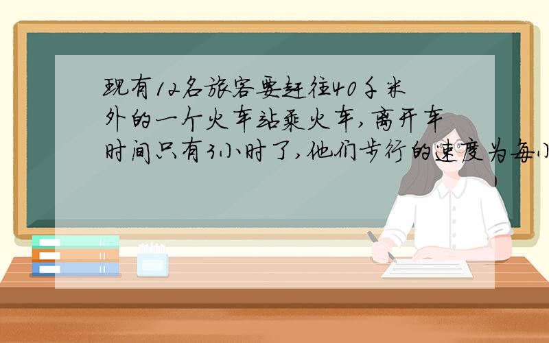 现有12名旅客要赶往40千米外的一个火车站乘火车,离开车时间只有3小时了,他们步行的速度为每小时4千米,靠走路不行,唯一