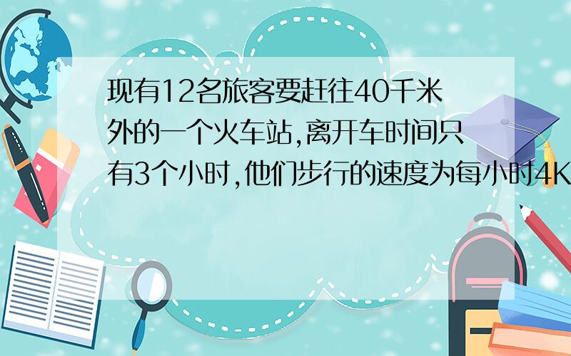 现有12名旅客要赶往40千米外的一个火车站,离开车时间只有3个小时,他们步行的速度为每小时4KM,靠走路是