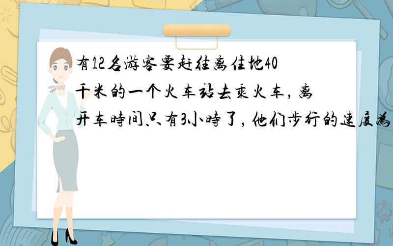 有12名游客要赶往离住地40千米的一个火车站去乘火车，离开车时间只有3小时了，他们步行的速度为每小时6千米，靠走路是来不