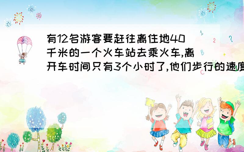 有12名游客要赶往离住地40千米的一个火车站去乘火车,离开车时间只有3个小时了,他们步行的速度为每小时6千米,靠走路是来