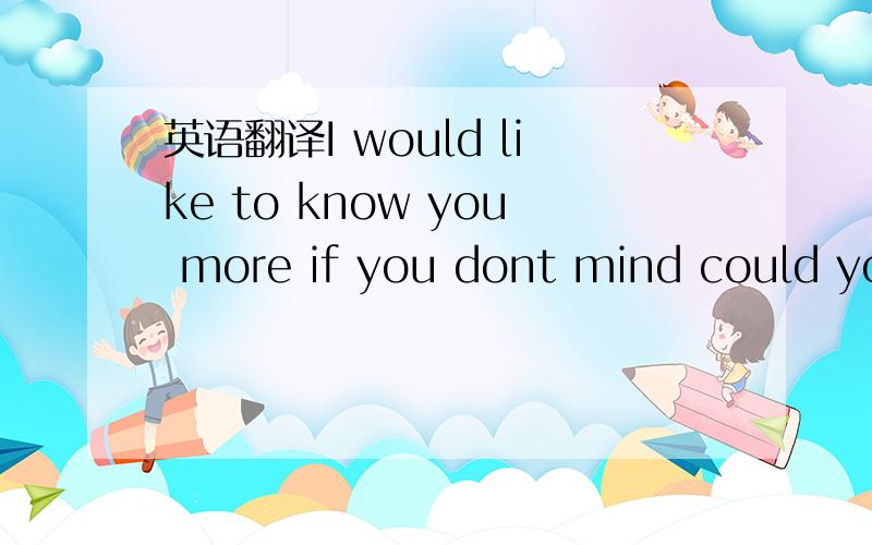 英语翻译I would like to know you more if you dont mind could you