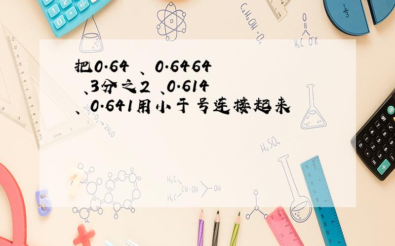 把0.64 、 0.6464 、3分之2 、0.614 、 0.641用小于号连接起来