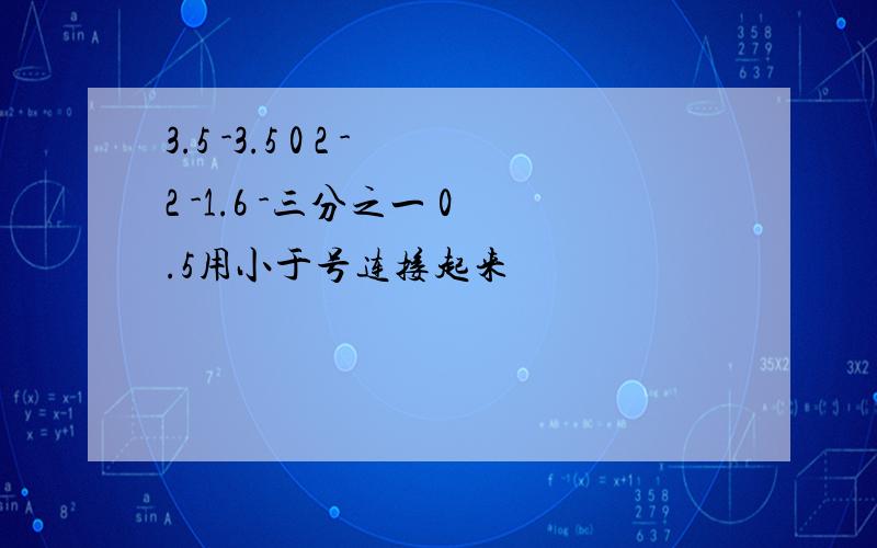 3.5 -3.5 0 2 -2 -1.6 -三分之一 0.5用小于号连接起来