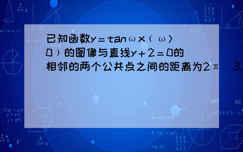 已知函数y＝tanωx﹙ω＞0﹚的图像与直线y＋2＝0的相邻的两个公共点之间的距离为2π／3,则ω的值为?