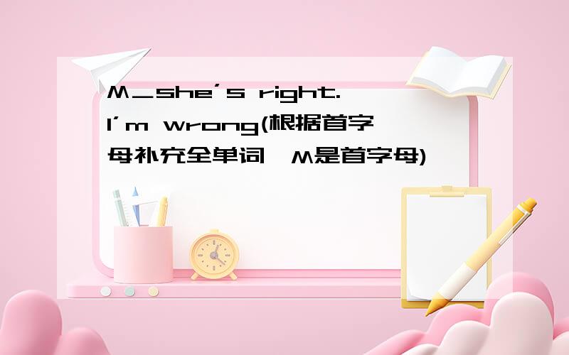 M＿she’s right.I’m wrong(根据首字母补充全单词,M是首字母)