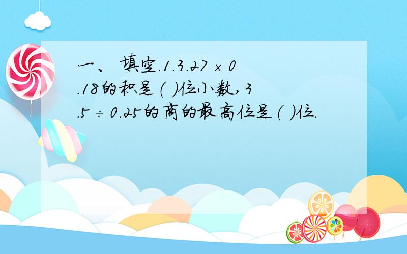 一、 填空.1．3．27×0．18的积是（ ）位小数,3．5÷0．25的商的最高位是（ ）位.