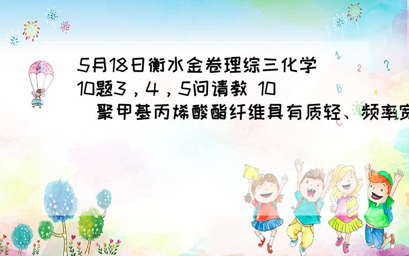 5月18日衡水金卷理综三化学10题3，4，5问请教 10．聚甲基丙烯酸酯纤维具有质轻、频率宽等特性，广泛用于制作光导纤维