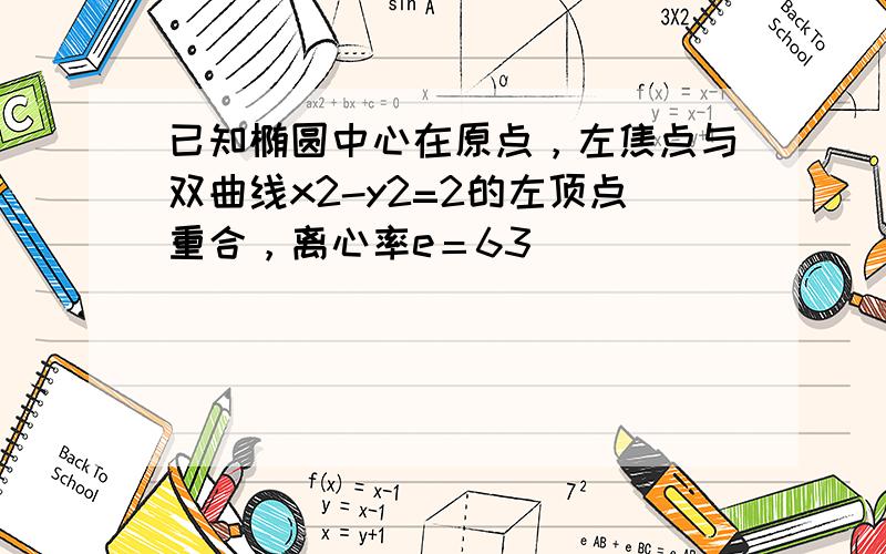 已知椭圆中心在原点，左焦点与双曲线x2-y2=2的左顶点重合，离心率e＝63．