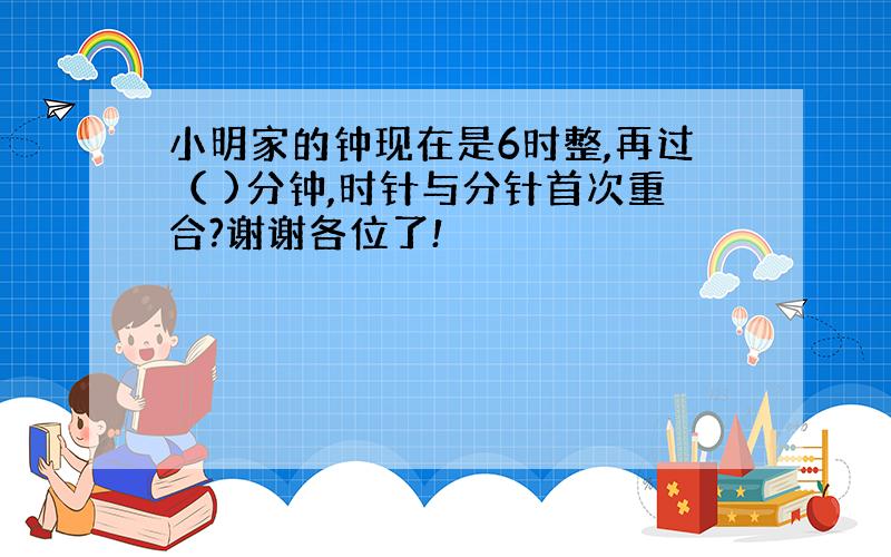 小明家的钟现在是6时整,再过（ )分钟,时针与分针首次重合?谢谢各位了!