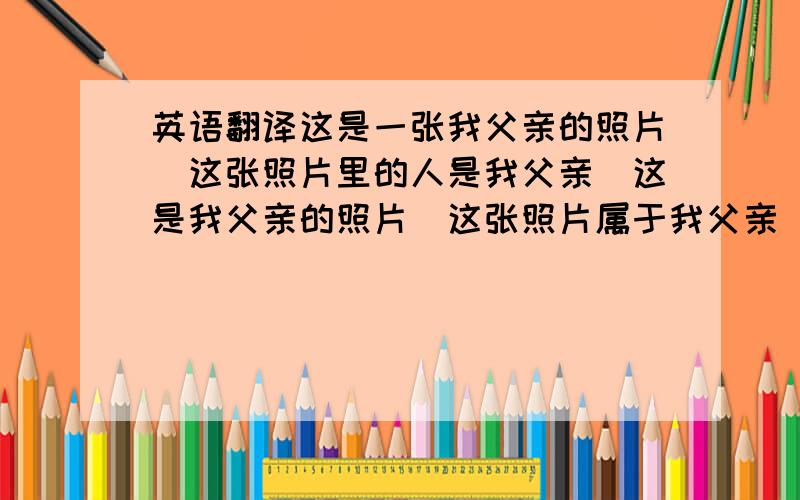 英语翻译这是一张我父亲的照片（这张照片里的人是我父亲）这是我父亲的照片（这张照片属于我父亲）