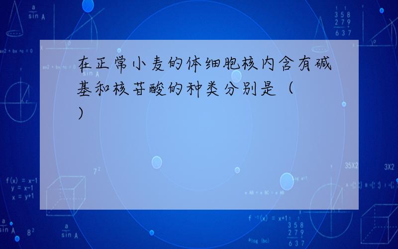 在正常小麦的体细胞核内含有碱基和核苷酸的种类分别是（　　）