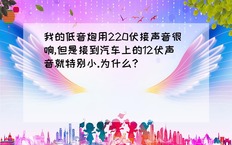 我的低音炮用220伏接声音很响,但是接到汽车上的12伏声音就特别小.为什么?