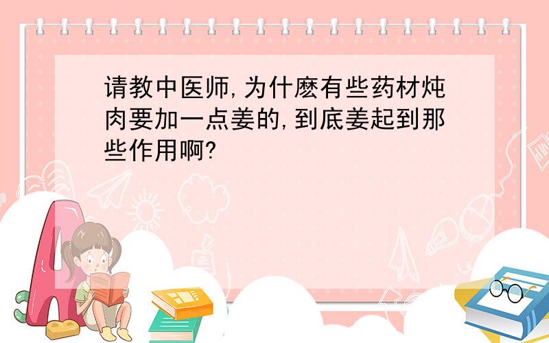 请教中医师,为什麽有些药材炖肉要加一点姜的,到底姜起到那些作用啊?