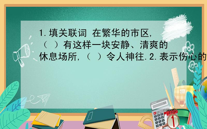 1.填关联词 在繁华的市区,（ ）有这样一块安静、清爽的休息场所,（ ）令人神往.2.表示伤心的词