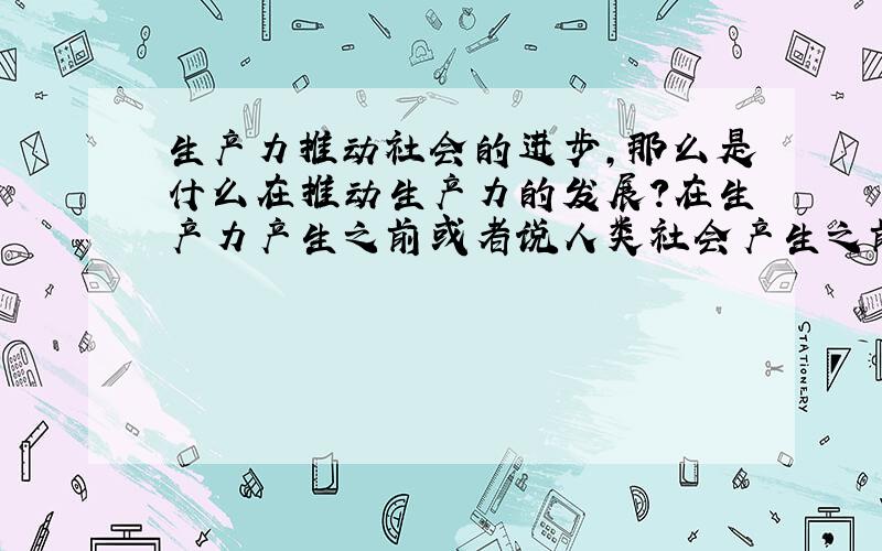 生产力推动社会的进步,那么是什么在推动生产力的发展?在生产力产生之前或者说人类社会产生之前,世界又是靠什么发展进步,那么