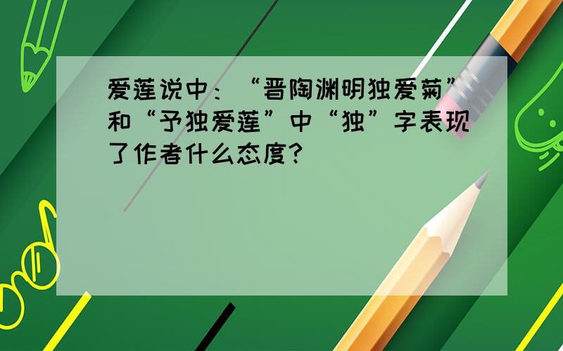 爱莲说中：“晋陶渊明独爱菊”和“予独爱莲”中“独”字表现了作者什么态度?