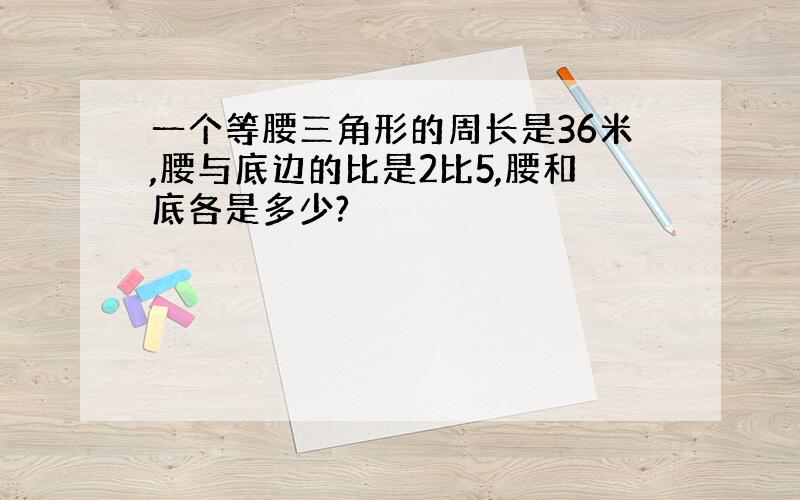 一个等腰三角形的周长是36米,腰与底边的比是2比5,腰和底各是多少?