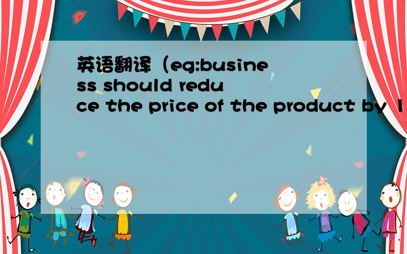 英语翻译（eg:business should reduce the price of the product by 1