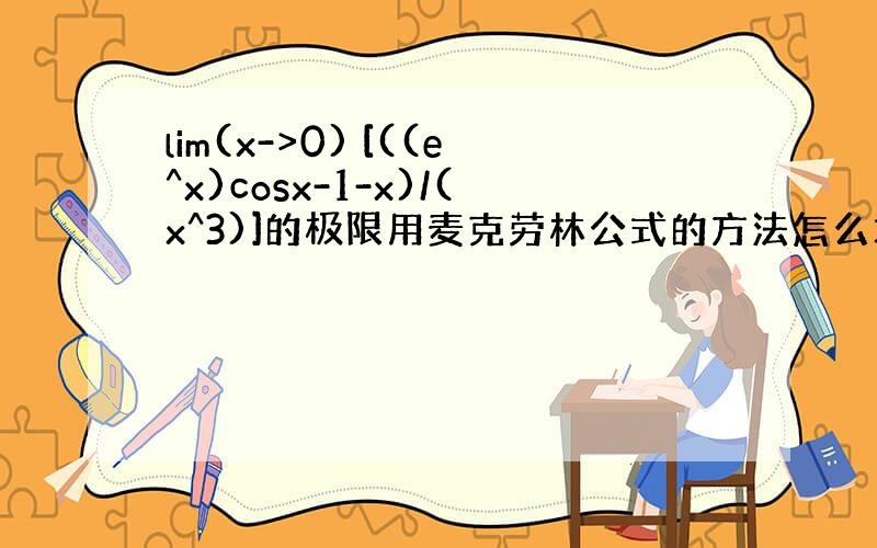 lim(x->0) [((e^x)cosx-1-x)/(x^3)]的极限用麦克劳林公式的方法怎么求?求写下详细过程,不胜