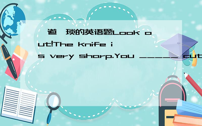 一道猥琐的英语题Look out!The knife is very sharp.You _____ cut your