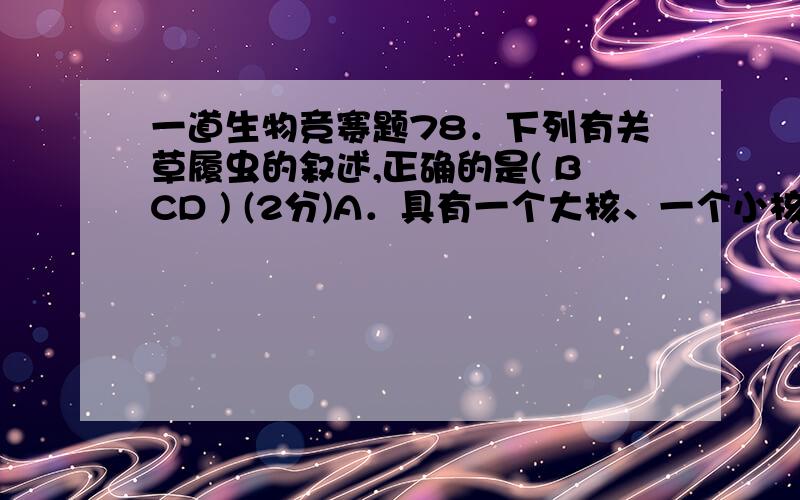 一道生物竞赛题78．下列有关草履虫的叙述,正确的是( BCD ) (2分)A．具有一个大核、一个小核及两个伸缩泡,每个伸