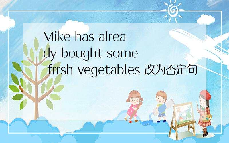 Mike has already bought some frrsh vegetables 改为否定句