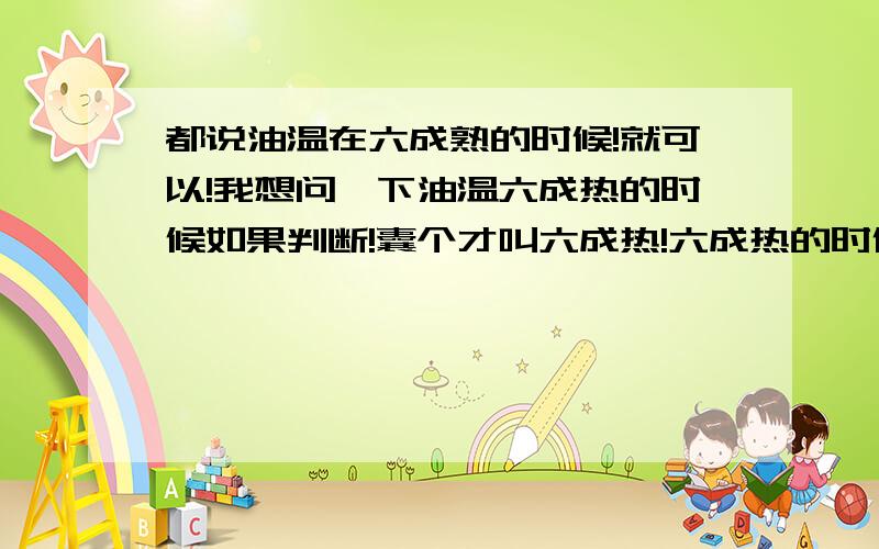 都说油温在六成熟的时候!就可以!我想问一下油温六成热的时候如果判断!囊个才叫六成热!六成热的时候油还冒泡泡不!说清楚点!