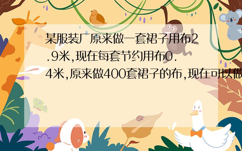 某服装厂原来做一套裙子用布2.9米,现在每套节约用布0.4米,原来做400套裙子的布,现在可以做多少套?