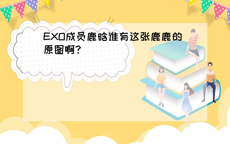 EXO成员鹿晗谁有这张鹿鹿的原图啊?