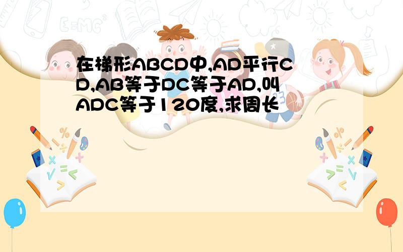 在梯形ABCD中,AD平行CD,AB等于DC等于AD,叫ADC等于120度,求周长