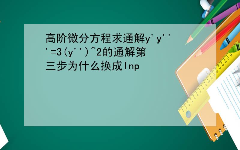 高阶微分方程求通解y'y'''=3(y'')^2的通解第三步为什么换成lnp