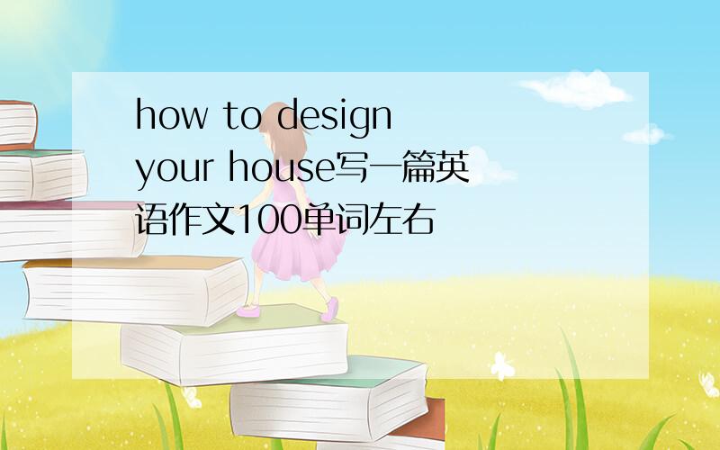 how to design your house写一篇英语作文100单词左右