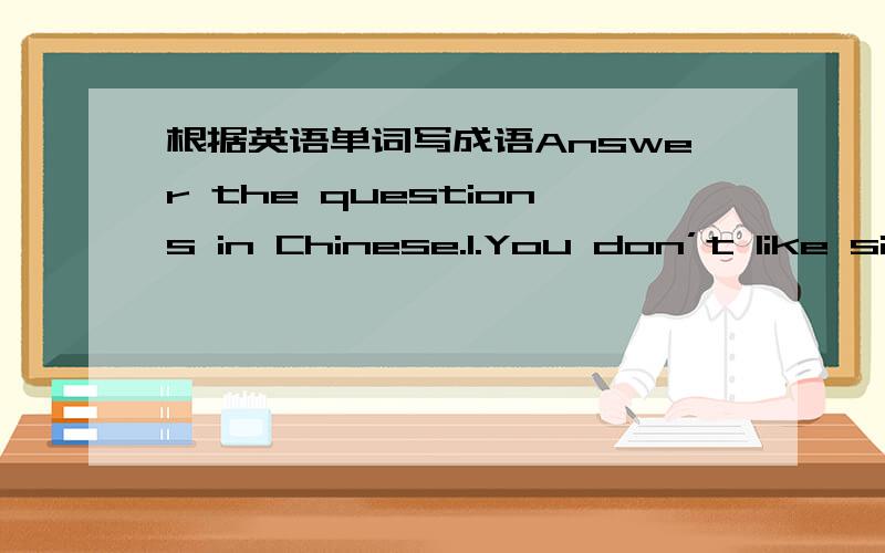 根据英语单词写成语Answer the questions in Chinese.1.You don’t like si