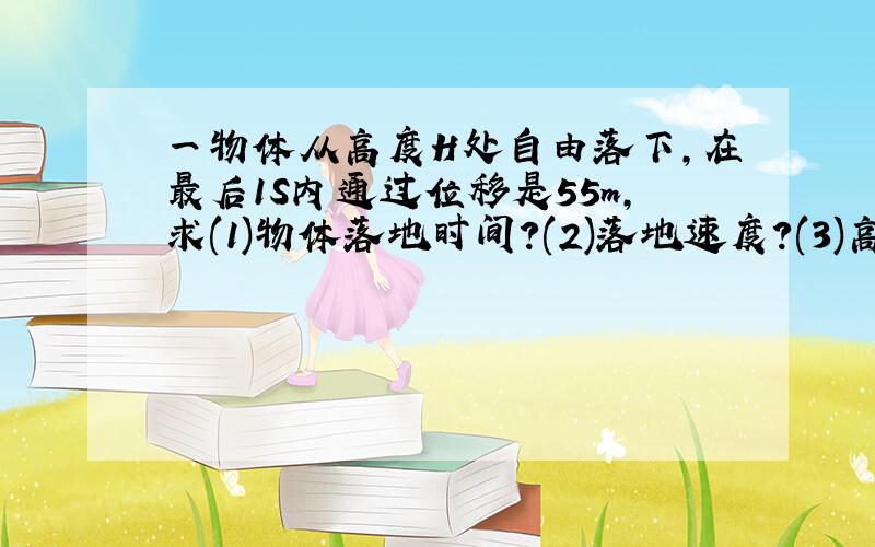 一物体从高度H处自由落下,在最后1S内通过位移是55m,求(1)物体落地时间?(2)落地速度?(3)高度H有多大?